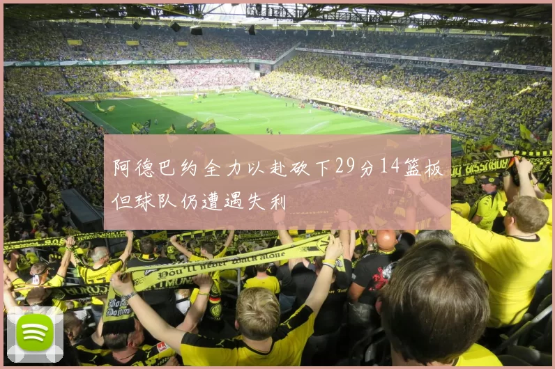 阿德巴约全力以赴砍下29分14篮板但球队仍遭遇失利