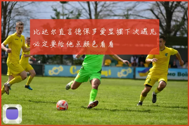 比达尔直言德保罗爱显摆下次遇见必定要给他点颜色看看