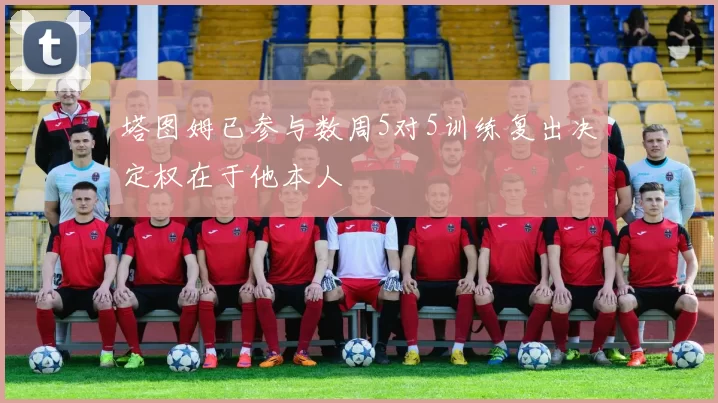 塔图姆已参与数周5对5训练复出决定权在于他本人