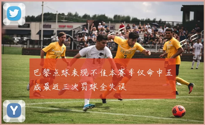 巴黎点球表现不佳本赛季仅命中五成最近三次罚球全失误