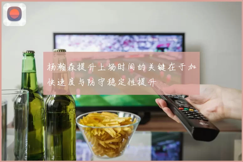 杨瀚森提升上场时间的关键在于加快速度与防守稳定性提升