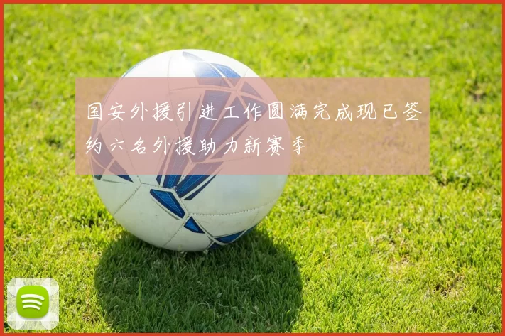 国安外援引进工作圆满完成现已签约六名外援助力新赛季