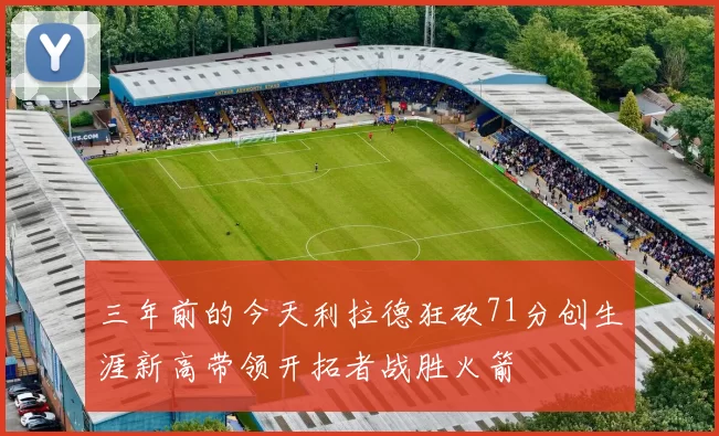 三年前的今天利拉德狂砍71分创生涯新高带领开拓者战胜火箭