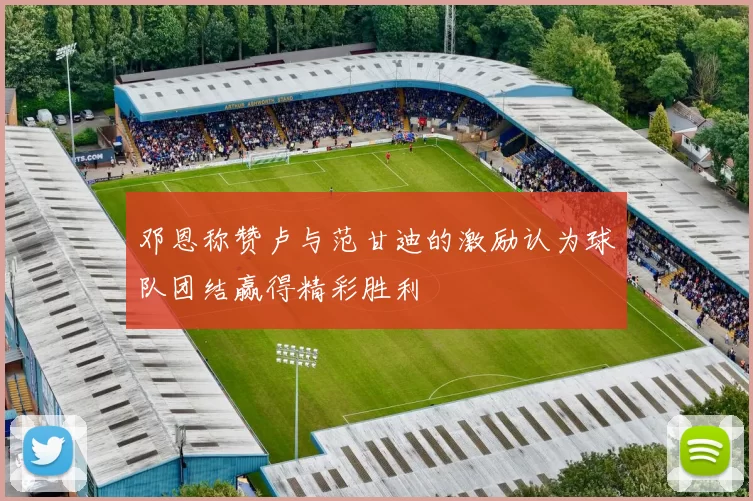 邓恩称赞卢与范甘迪的激励认为球队团结赢得精彩胜利