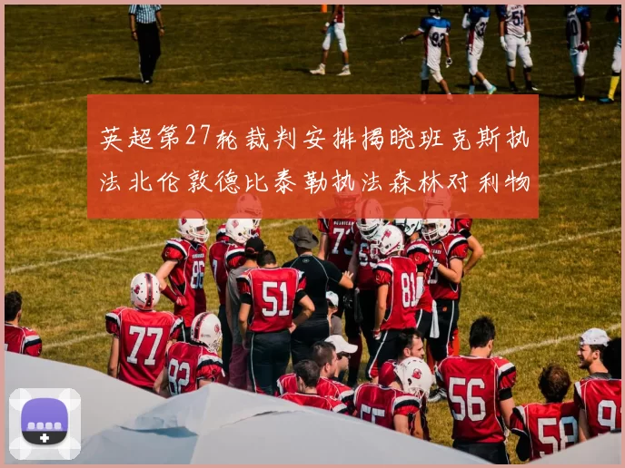 英超第27轮裁判安排揭晓班克斯执法北伦敦德比泰勒执法森林对利物浦