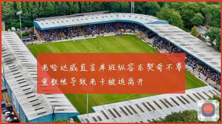 老哈达威直言库班纵容东契奇不尊重教练导致老卡被迫离开