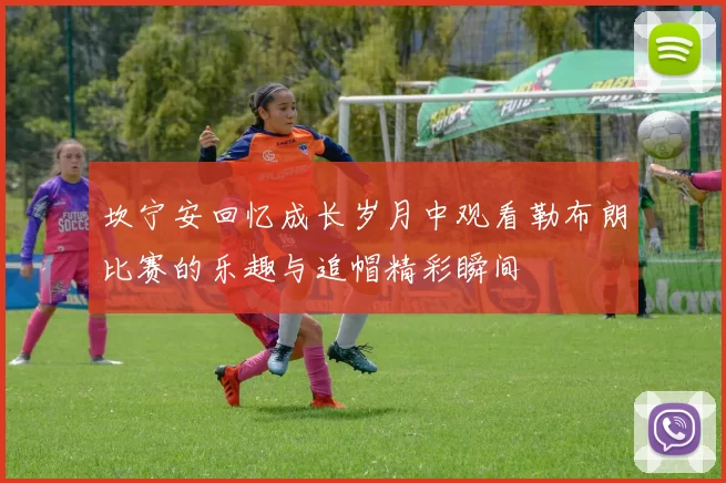 坎宁安回忆成长岁月中观看勒布朗比赛的乐趣与追帽精彩瞬间