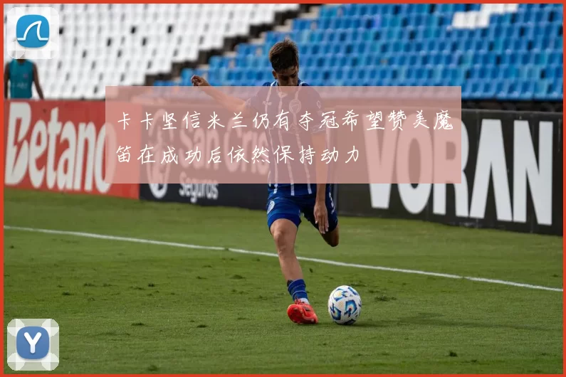卡卡坚信米兰仍有夺冠希望赞美魔笛在成功后依然保持动力