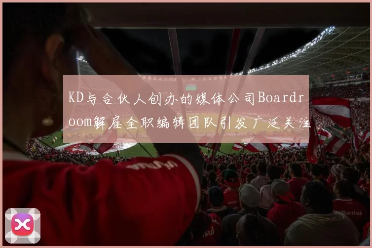 KD与合伙人创办的媒体公司Boardroom解雇全职编辑团队引发广泛关注