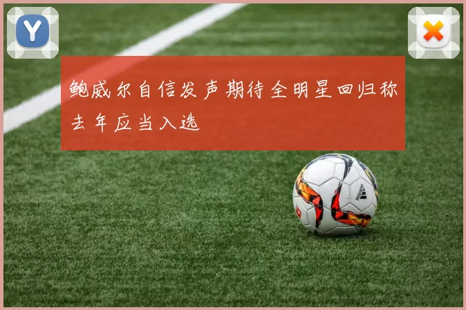 鲍威尔自信发声期待全明星回归称去年应当入选