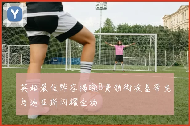 英超最佳阵容揭晓B费领衔埃基蒂克与迪亚斯闪耀全场