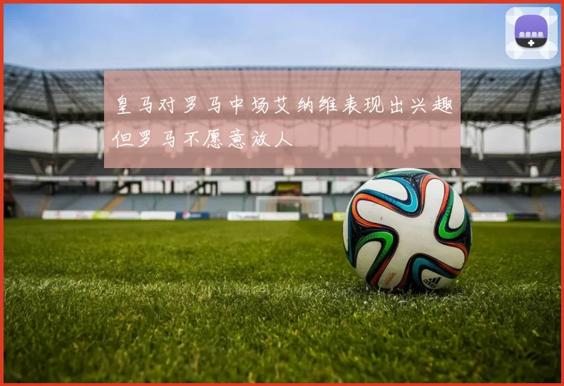 皇马对罗马中场艾纳维表现出兴趣但罗马不愿意放人