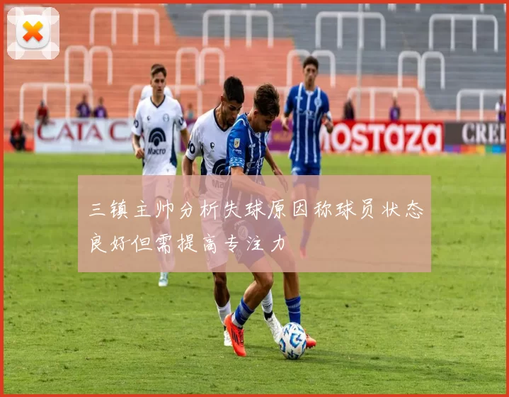三镇主帅分析失球原因称球员状态良好但需提高专注力