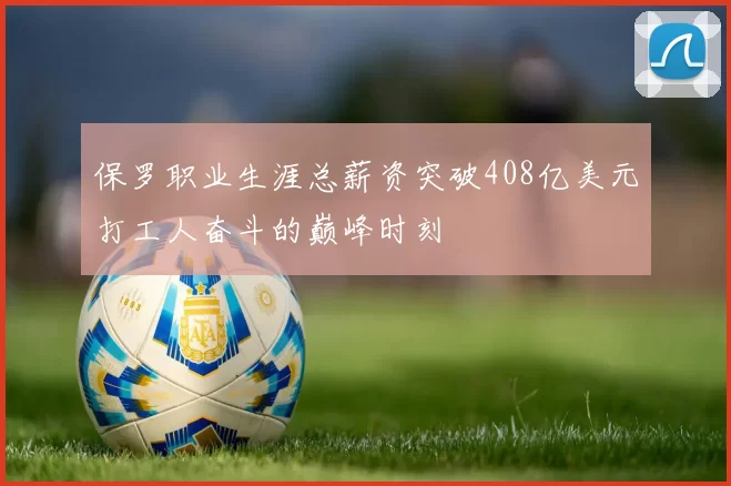 保罗职业生涯总薪资突破408亿美元打工人奋斗的巅峰时刻