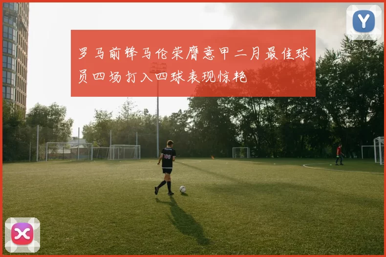 罗马前锋马伦荣膺意甲二月最佳球员四场打入四球表现惊艳